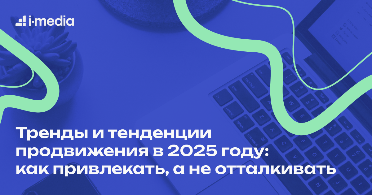 Тренды и тенденции продвижения в 2025 году: как привлекать, а не отталкивать 